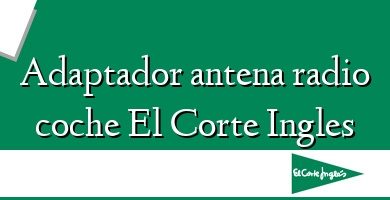 Comprar  &#160Adaptador antena radio coche El Corte Ingles