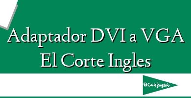 Comprar  &#160Adaptador DVI a VGA El Corte Ingles