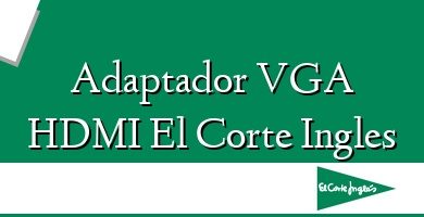 Comprar  &#160Adaptador VGA HDMI El Corte Ingles