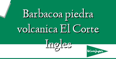 Comprar  &#160Barbacoa piedra volcanica El Corte Ingles