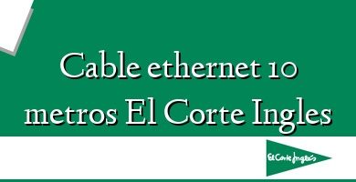 Comprar  &#160Cable ethernet 10 metros El Corte Ingles