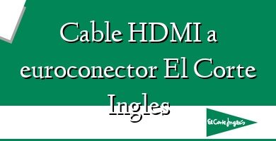 Comprar  &#160Cable HDMI a euroconector El Corte Ingles