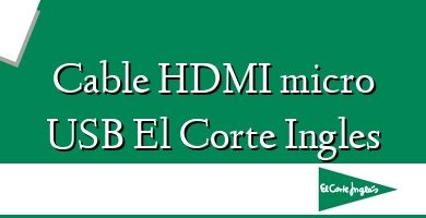 Comprar  &#160Cable HDMI micro USB El Corte Ingles