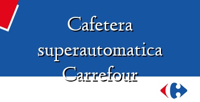Comprar  &#160Cafetera superautomatica Carrefour