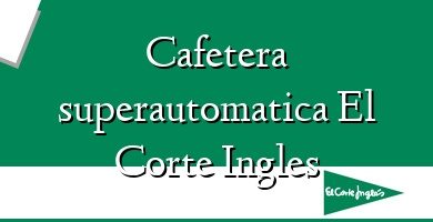 Comprar  &#160Cafetera superautomatica El Corte Ingles