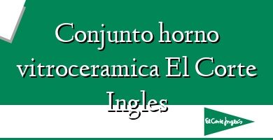 Comprar  &#160Conjunto horno vitroceramica El Corte Ingles