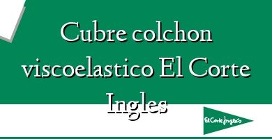 Comprar  &#160Cubre colchon viscoelastico El Corte Ingles