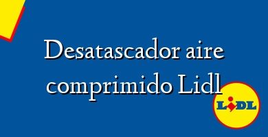 Comprar  &#160Desatascador aire comprimido Lidl