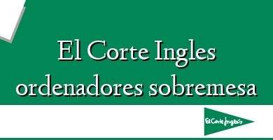 Comprar  &#160El Corte Ingles ordenadores sobremesa