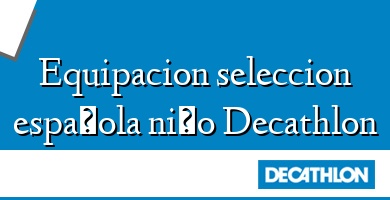 Comprar  &#160Equipacion seleccion española niño Decathlon