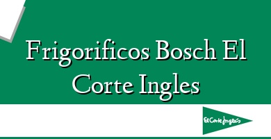 Comprar  &#160Frigorificos Bosch El Corte Ingles