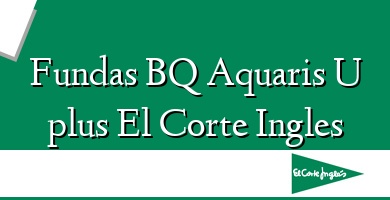 Comprar  &#160Fundas BQ Aquaris U plus El Corte Ingles