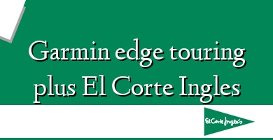 Comprar  &#160Garmin edge touring plus El Corte Ingles