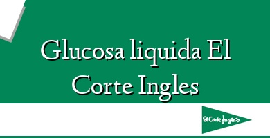 Comprar  &#160Glucosa liquida El Corte Ingles