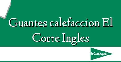 Comprar  &#160Guantes calefaccion El Corte Ingles