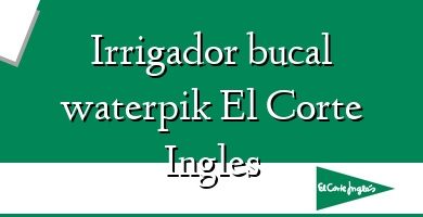 Comprar  &#160Irrigador bucal waterpik El Corte Ingles