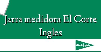 Comprar  &#160Jarra medidora El Corte Ingles