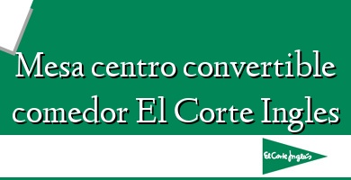 Comprar  &#160Mesa centro convertible comedor El Corte Ingles