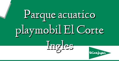 Comprar  &#160Parque acuatico playmobil El Corte Ingles