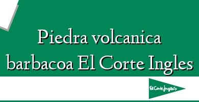 Comprar  &#160Piedra volcanica barbacoa El Corte Ingles