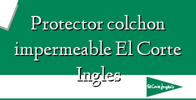 Comprar  &#160Protector colchon impermeable El Corte Ingles