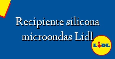 Comprar  &#160Recipiente silicona microondas Lidl