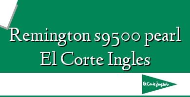 Comprar  &#160Remington s9500 pearl El Corte Ingles