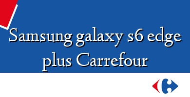 Comprar  &#160Samsung galaxy s6 edge plus Carrefour