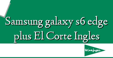Comprar  &#160Samsung galaxy s6 edge plus El Corte Ingles